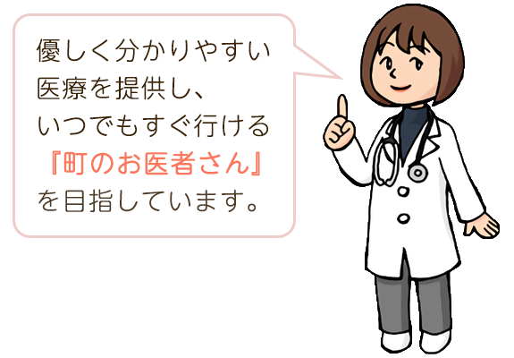 優しく分かりやすい医療を提供し、いつでもすぐ行ける『町のお医者さん』を目指しています。